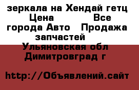 зеркала на Хендай гетц › Цена ­ 2 000 - Все города Авто » Продажа запчастей   . Ульяновская обл.,Димитровград г.